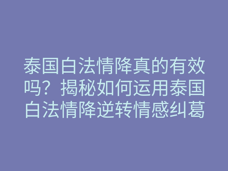 泰国白法情降真的有效吗?揭秘如何运用泰国白法情降逆转情感纠葛的方法
