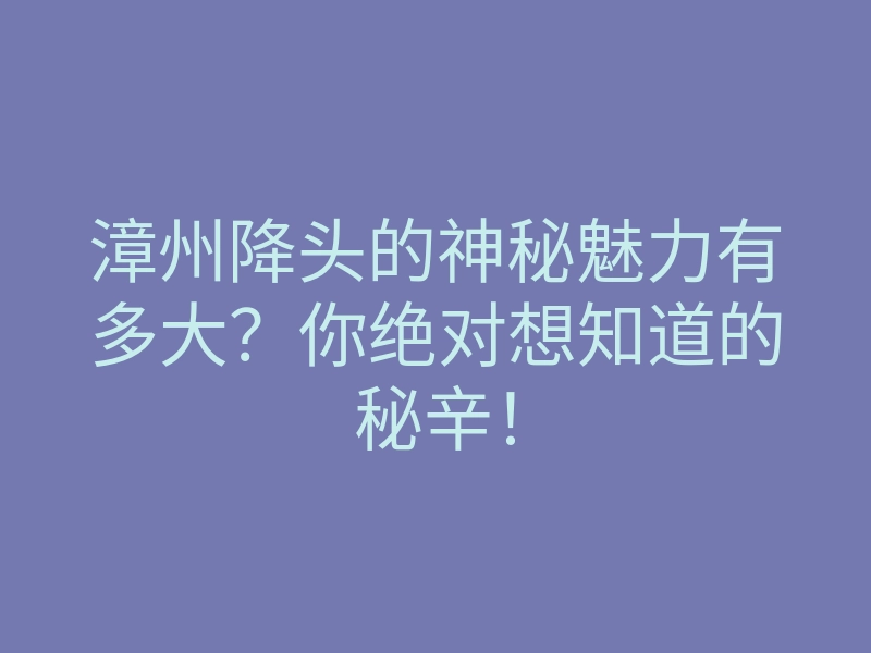 漳州降头的神秘魅力有多大?你绝对想知道的秘辛!