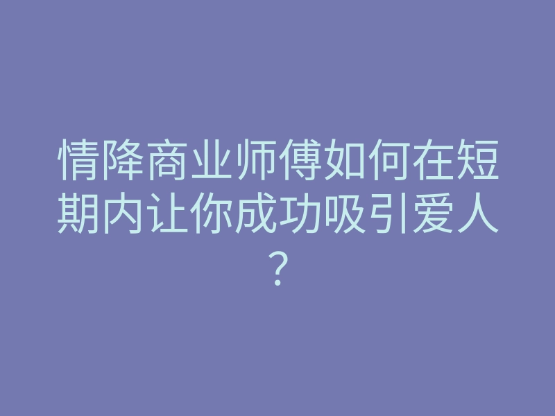 情降商业师傅如何在短期内让你成功吸引爱人?