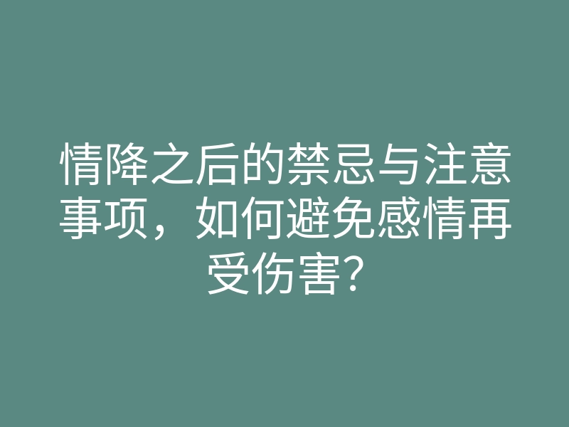 情降之后的禁忌与注意事项,如何避免感情再受伤害?