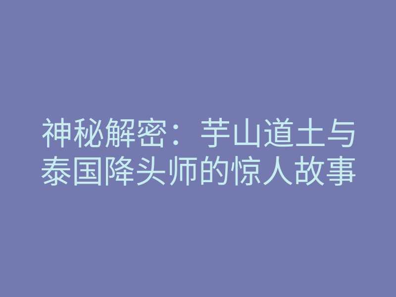 神秘解密:芋山道土与泰国降头师的惊人故事