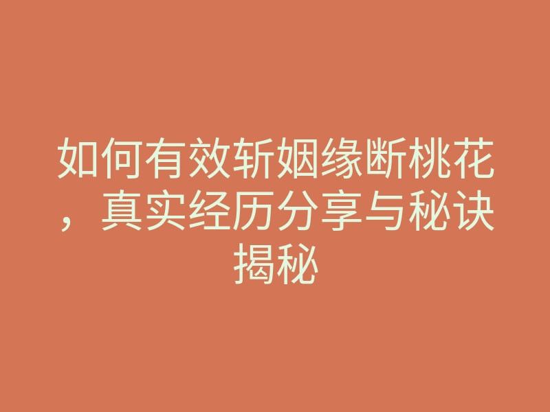 如何有效斩姻缘断桃花,真实经历分享与秘诀揭秘