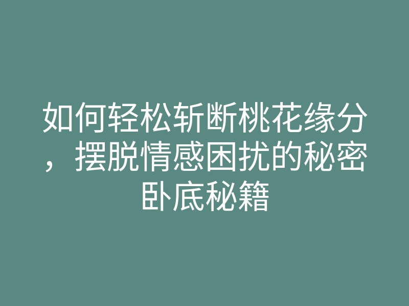 如何轻松斩断桃花缘分,摆脱情感困扰的秘密卧底秘籍