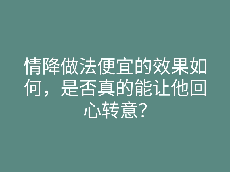 情降做法便宜的效果如何,是否真的能让他回心转意?
