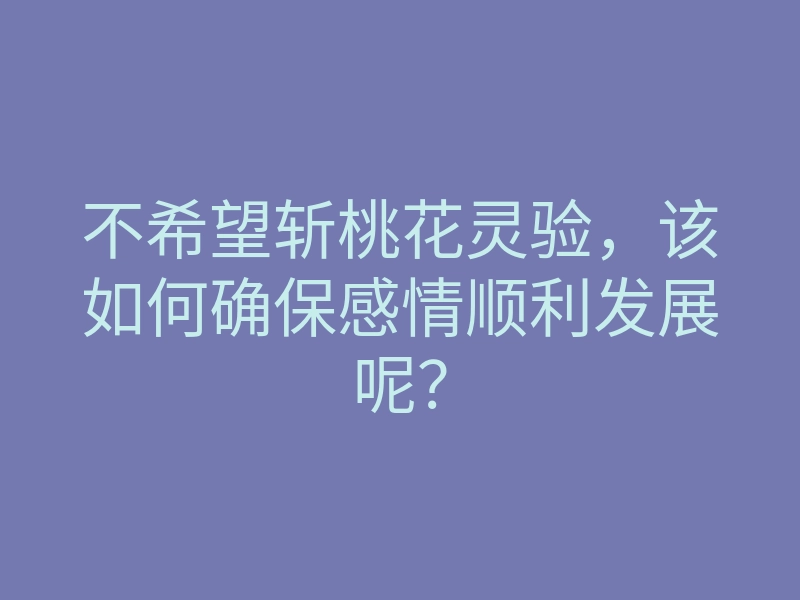 不希望斩桃花灵验，该如何确保感情顺利发展呢？