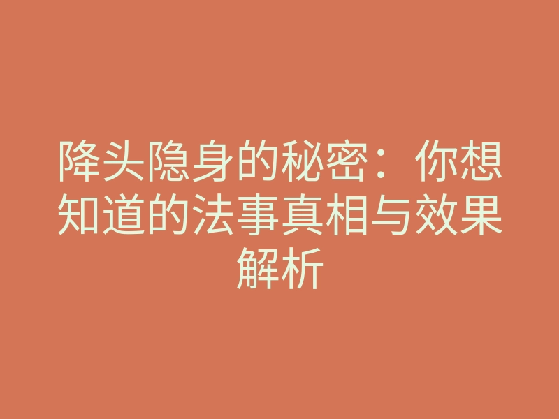 降头隐身的秘密:你想知道的法事真相与效果解析