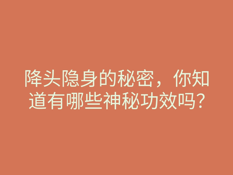 降头隐身的秘密,你知道有哪些神秘功效吗?