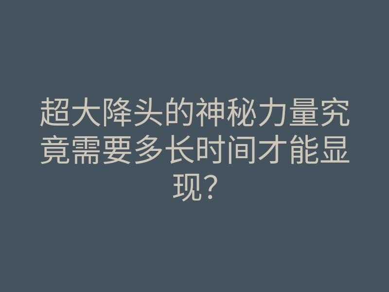 超大降头的神秘力量究竟需要多长时间才能显现?