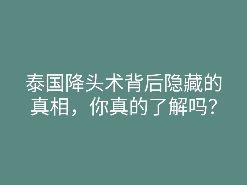 泰国降头术背后隐藏的真相,你真的了解吗?