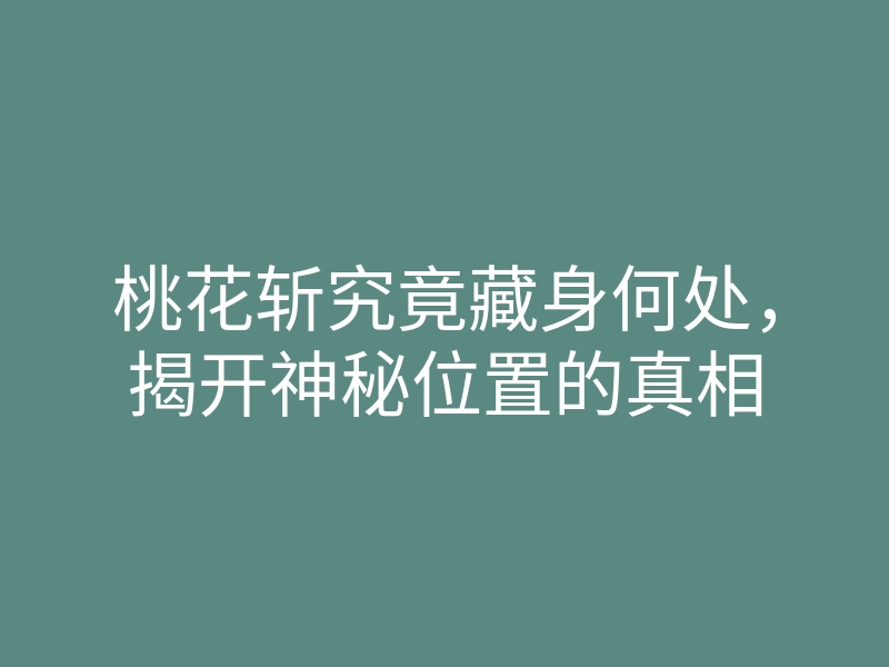 桃花斩究竟藏身何处,揭开神秘位置的真相