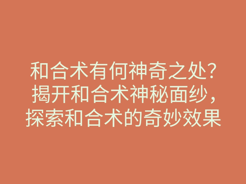 和合术有何神奇之处?揭开和合术神秘面纱,探索和合术的奇妙效果