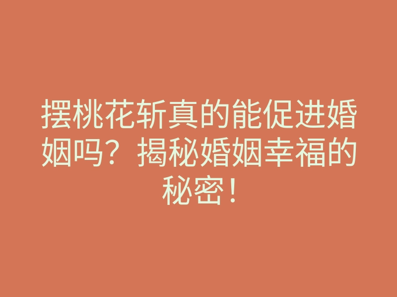 摆桃花斩真的能促进婚姻吗?揭秘婚姻幸福的秘密!