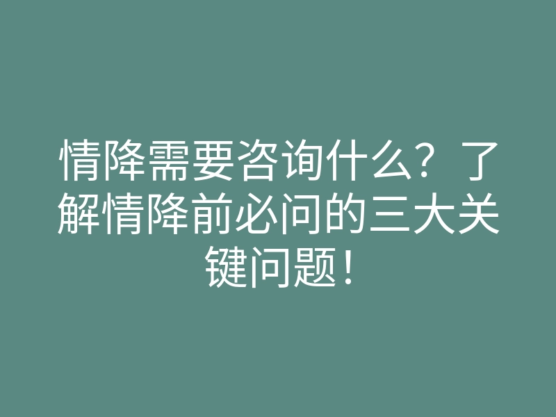 情降需要咨询什么?了解情降前必问的三大关键问题!