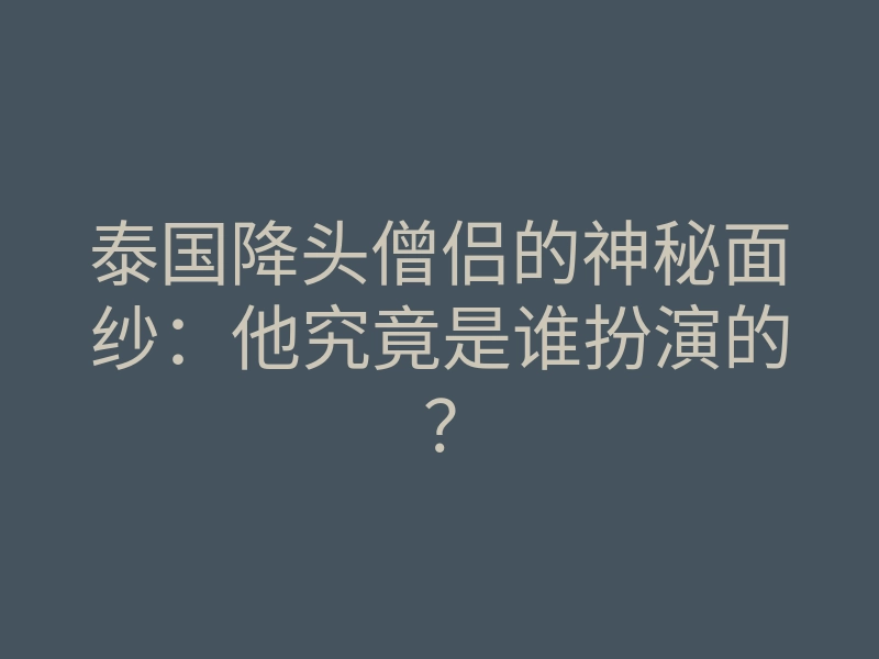 泰国降头僧侣的神秘面纱:他究竟是谁扮演的?
