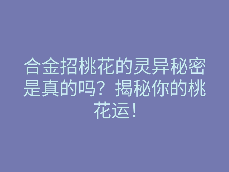 合金招桃花的灵异秘密是真的吗?揭秘你的桃花运!