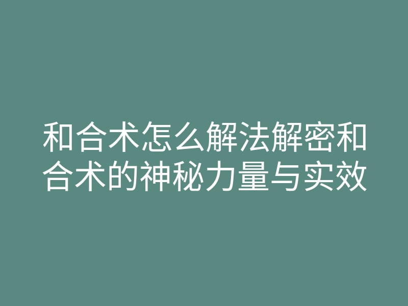 和合术怎么解法解密和合术的神秘力量与实效