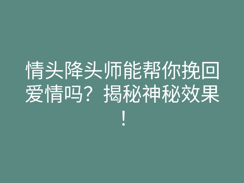 情头降头师能帮你挽回爱情吗?揭秘神秘效果!