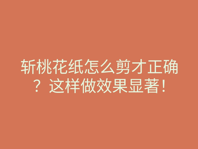 斩桃花纸怎么剪才正确?这样做效果显著!