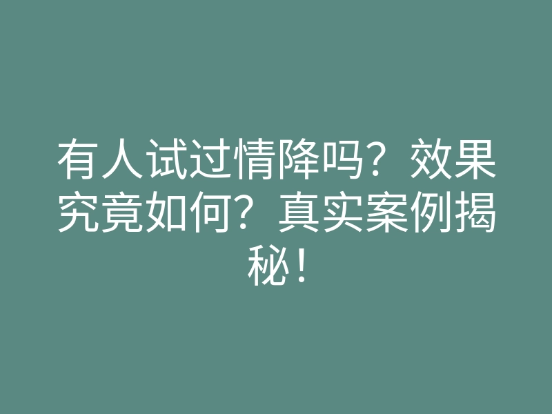 有人试过情降吗?效果究竟如何?真实案例揭秘!