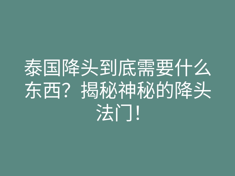 泰国降头到底需要什么东西?揭秘神秘的降头法门!