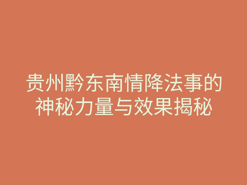 贵州黔东南情降法事的神秘力量与效果揭秘