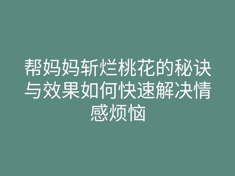 帮妈妈斩烂桃花的秘诀与效果如何快速解决情感烦恼