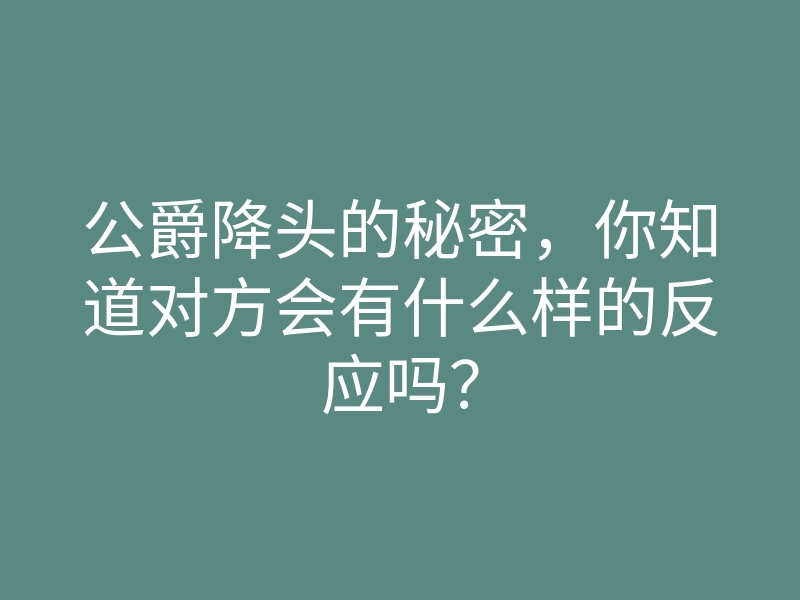 公爵降头的秘密,你知道对方会有什么样的反应吗?