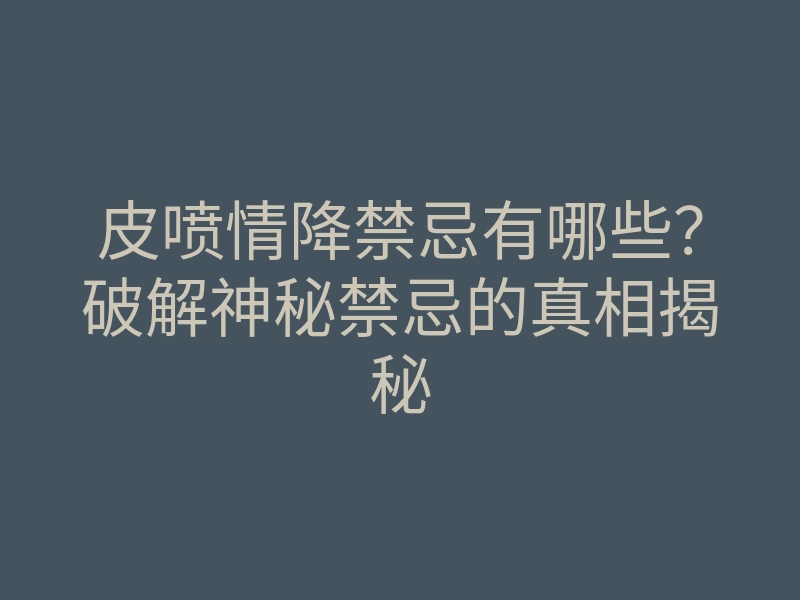 皮喷情降禁忌有哪些？破解神秘禁忌的真相揭秘