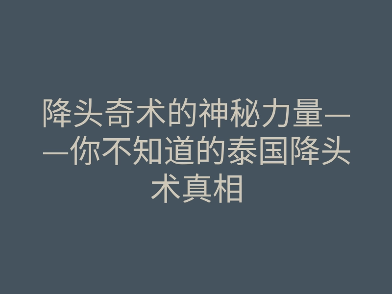 降头奇术的神秘力量——你不知道的泰国降头术真相
