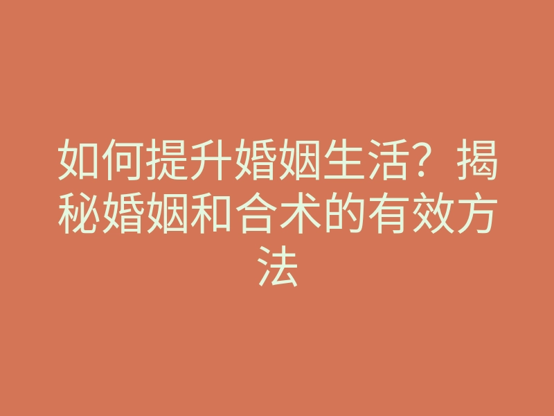 如何提升婚姻生活?揭秘婚姻和合术的有效方法