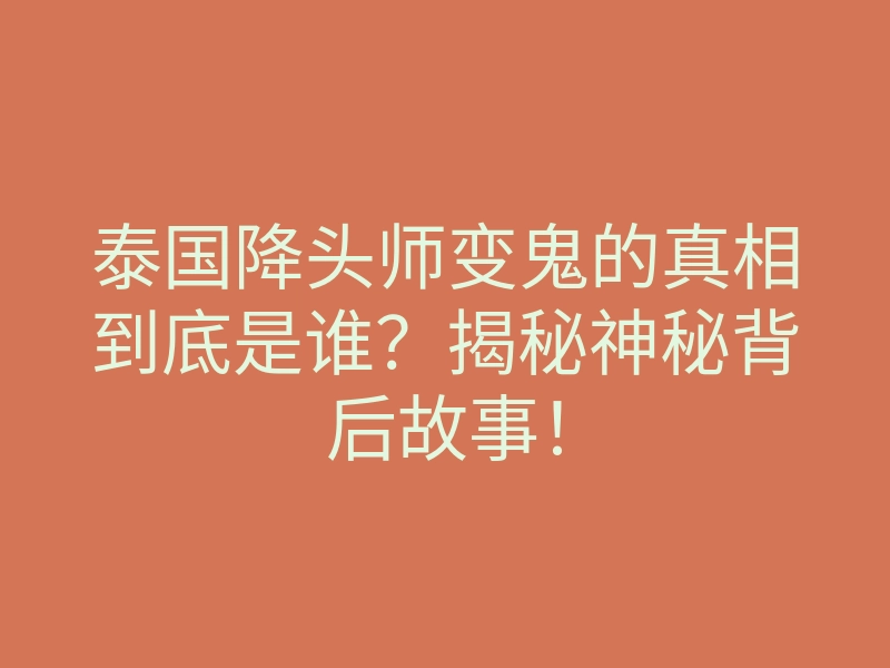 泰国降头师变鬼的真相到底是谁?揭秘神秘背后故事!