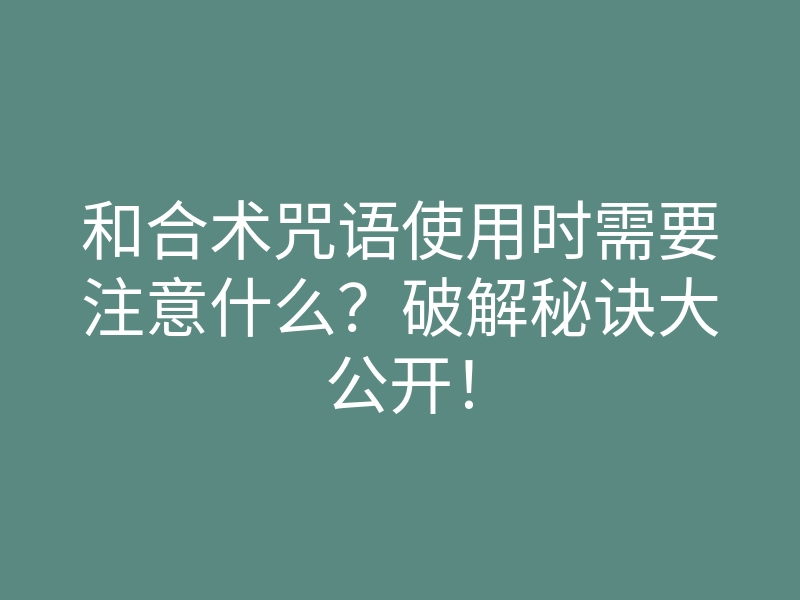 和合术咒语使用时需要注意什么?破解秘诀大公开!