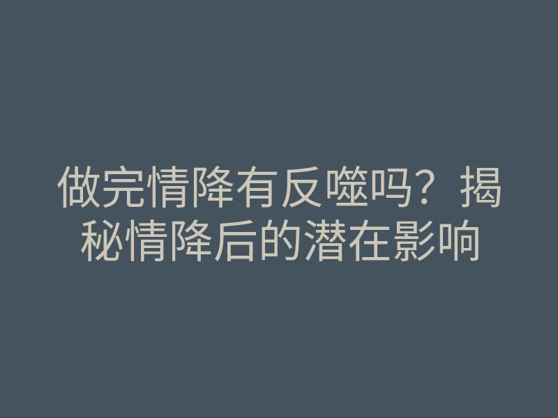 做完情降有反噬吗?揭秘情降后的潜在影响