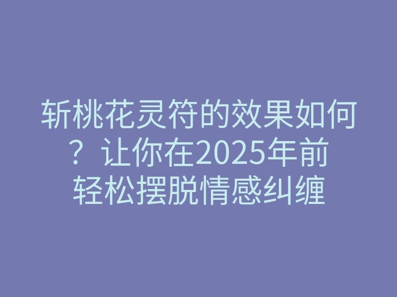斩桃花灵符的效果如何?让你在2025年前轻松摆脱情感纠缠