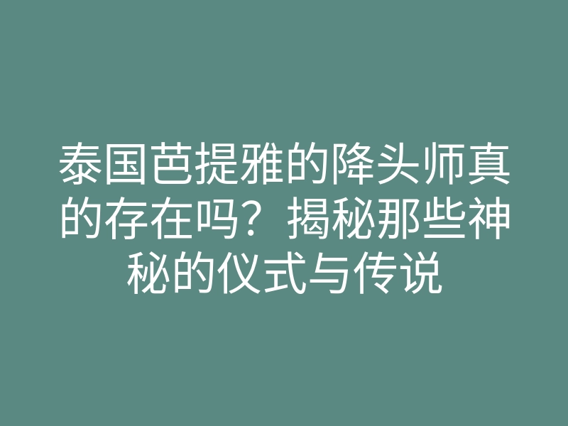 泰国芭提雅的降头师真的存在吗?揭秘那些神秘的仪式与传说