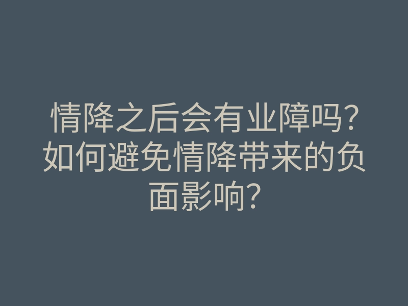 情降之后会有业障吗?如何避免情降带来的负面影响?