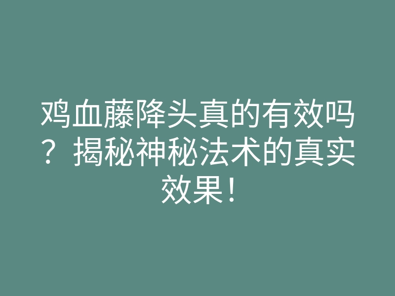 鸡血藤降头真的有效吗?揭秘神秘法术的真实效果!