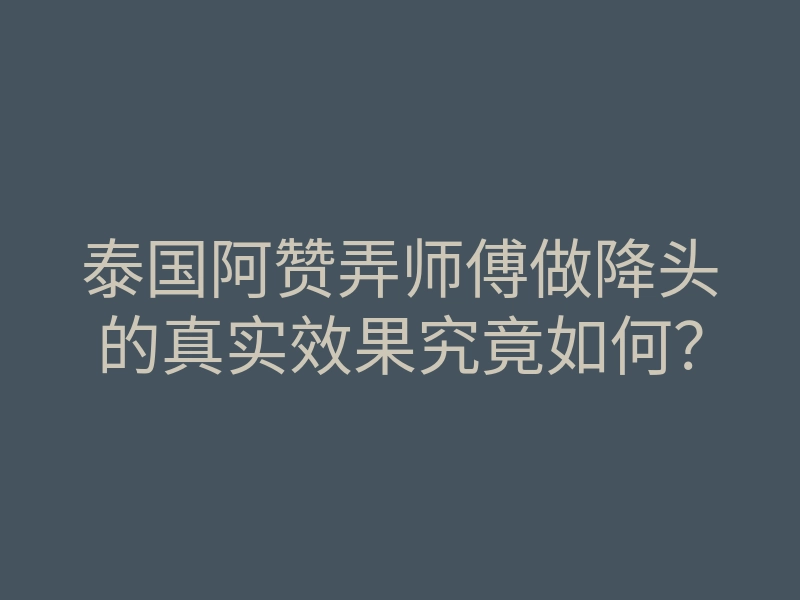 泰国阿赞弄师傅做降头的真实效果究竟如何?