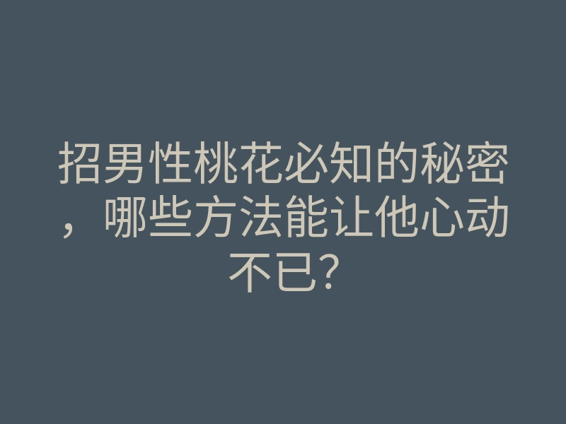 招男性桃花必知的秘密,哪些方法能让他心动不已?