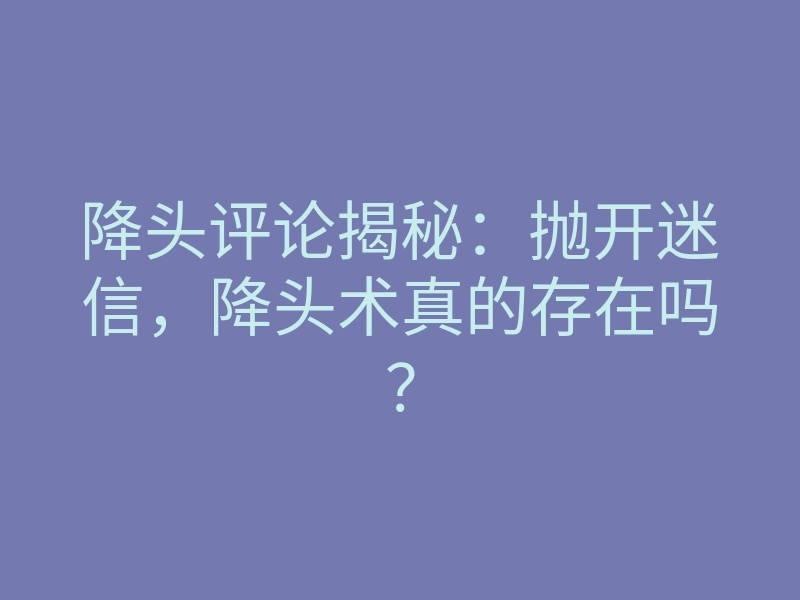 降头评论揭秘:抛开迷信,降头术真的存在吗?