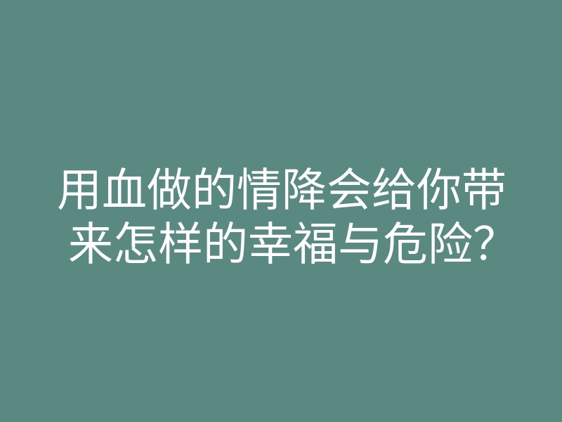 用血做的情降会给你带来怎样的幸福与危险?