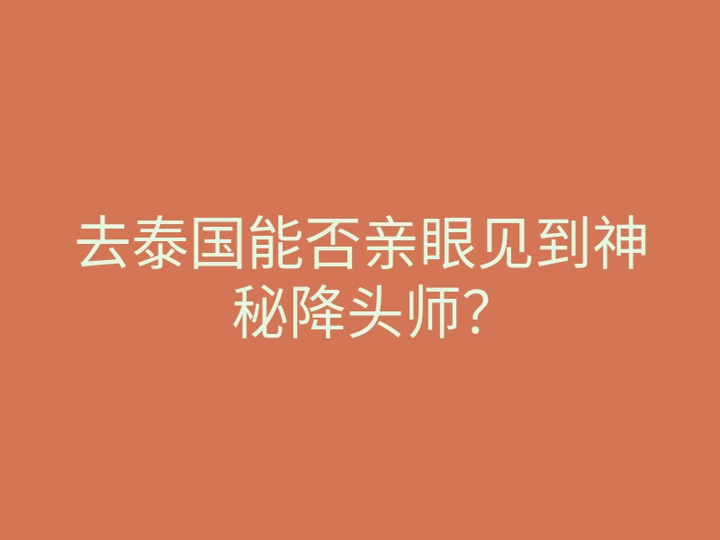 去泰国能否亲眼见到神秘降头师?