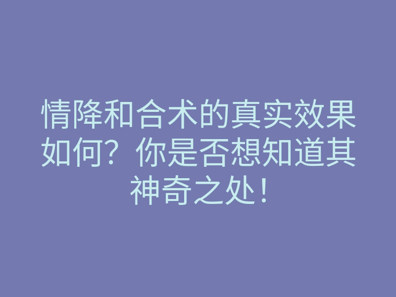 情降和合术的真实效果如何?你是否想知道其神奇之处!
