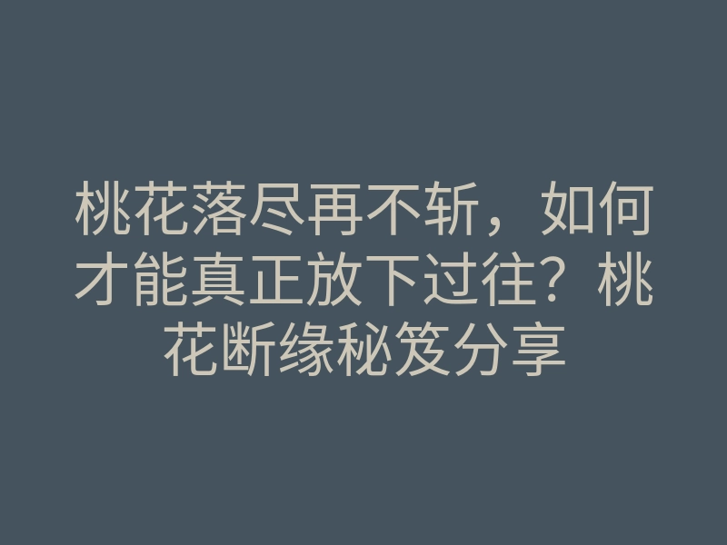 桃花落尽再不斩,如何才能真正放下过往?桃花断缘秘笈分享
