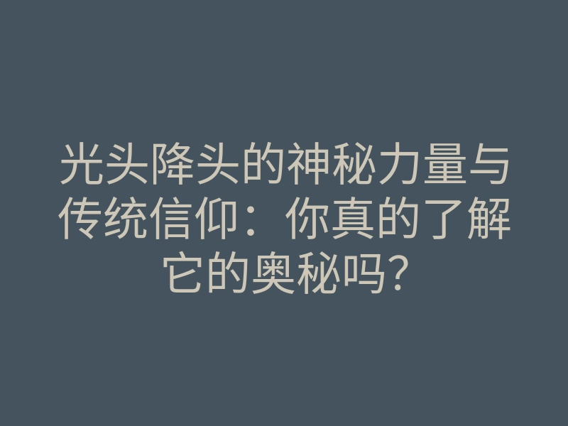 光头降头的神秘力量与传统信仰:你真的了解它的奥秘吗?