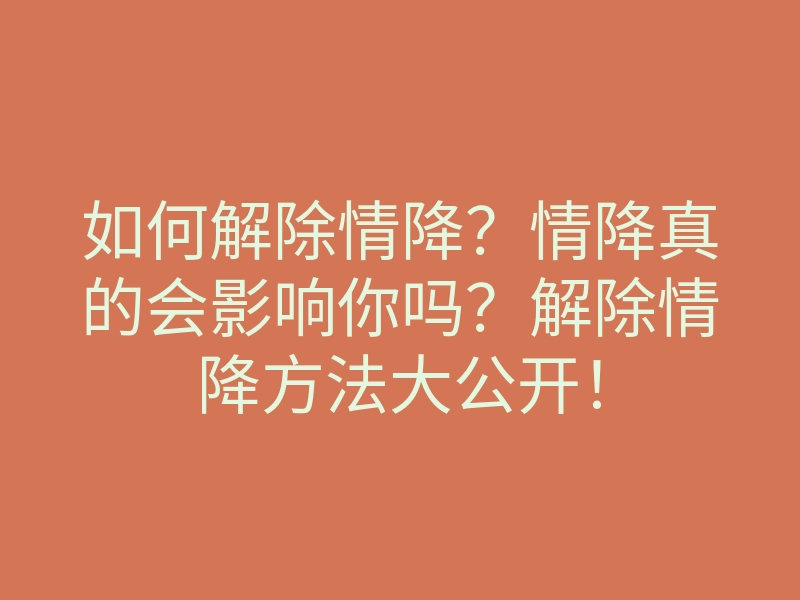 如何解除情降?情降真的会影响你吗?解除情降方法大公开!
