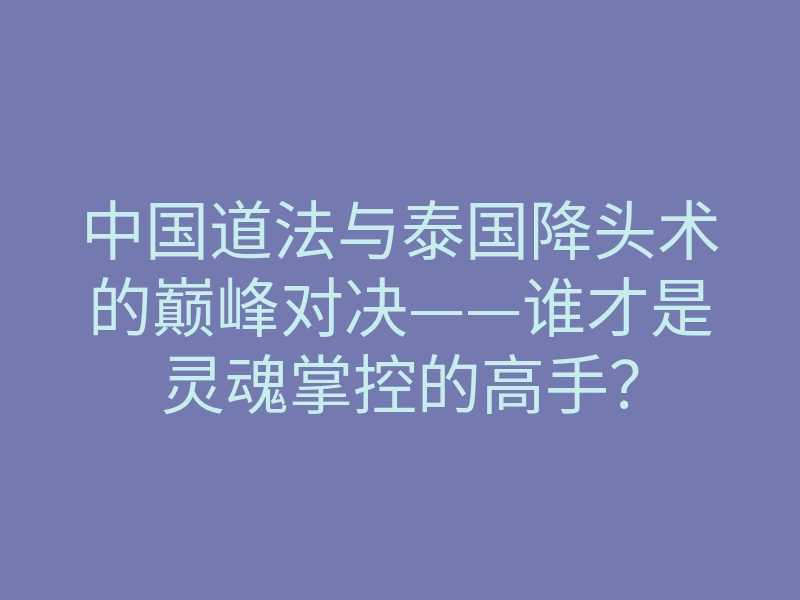 中国道法与泰国降头术的巅峰对决——谁才是灵魂掌控的高手?