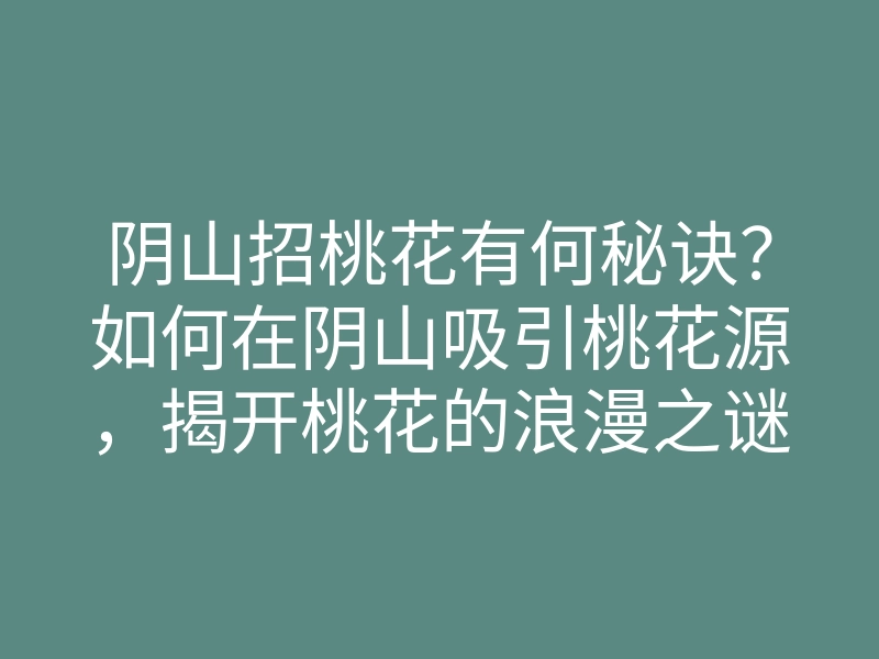 阴山招桃花有何秘诀？如何在阴山吸引桃花源，揭开桃花的浪漫之谜