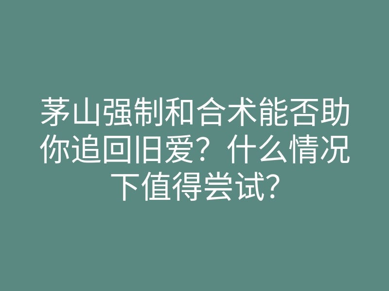 茅山强制和合术能否助你追回旧爱?什么情况下值得尝试?