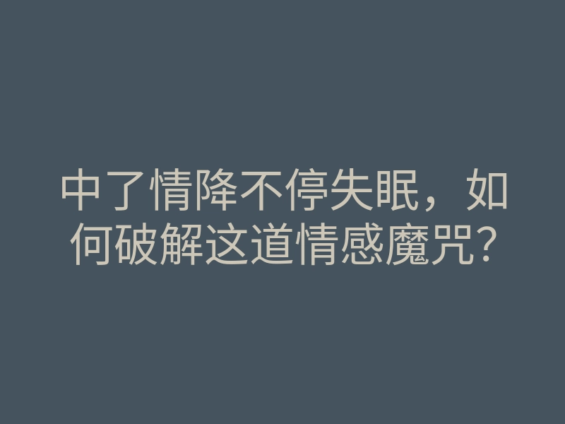 中了情降不停失眠,如何破解这道情感魔咒?